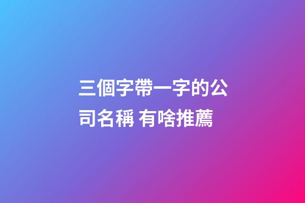 三個字帶一字的公司名稱 有啥推薦-第1張-公司起名-玄機派